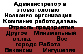 Администратор в стоматологию › Название организации ­ Компания-работодатель › Отрасль предприятия ­ Другое › Минимальный оклад ­ 25 000 - Все города Работа » Вакансии   . Ингушетия респ.